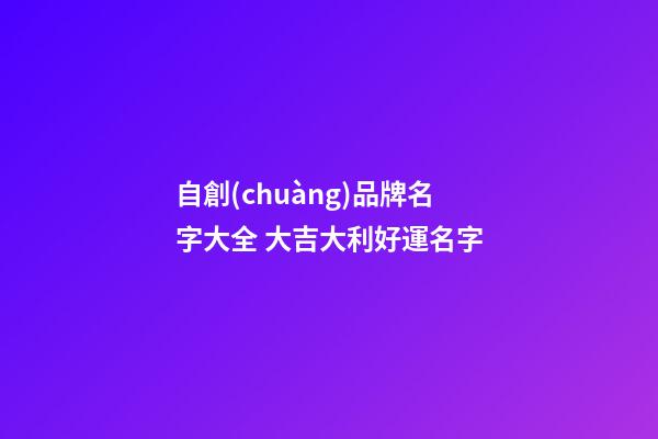 自創(chuàng)品牌名字大全 大吉大利好運名字